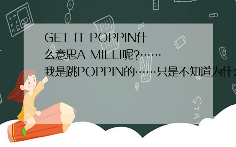GET IT POPPIN什么意思A MILLI呢?……我是跳POPPIN的……只是不知道为什么那么多人要唱《A MILLI》和《GET IT POPPIN》……包括MC光光……和南蟾的《解放》……问题是这个意思……