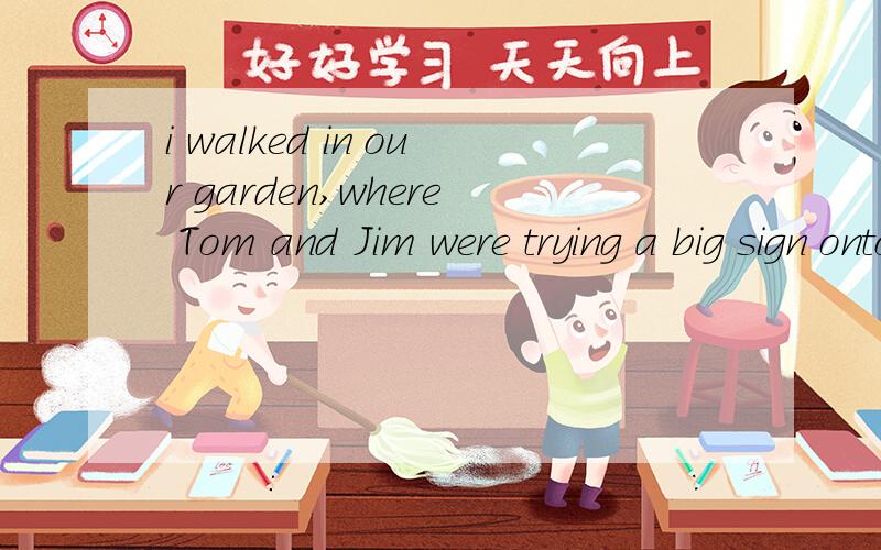 i walked in our garden,where Tom and Jim were trying a big sign onto one of the tree 怎么翻译