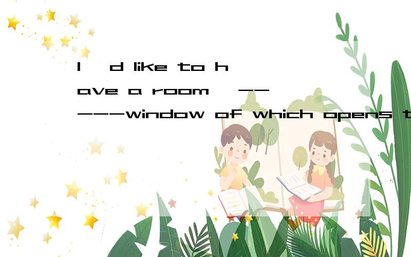 I ,d like to have a room ,-----window of which opens to ---south.A the;/B the;theC /;/D a;/