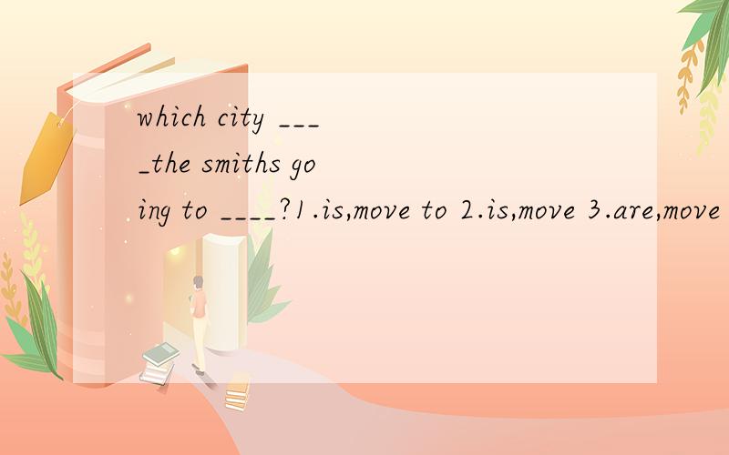 which city ____the smiths going to ____?1.is,move to 2.is,move 3.are,move 4.are,move to