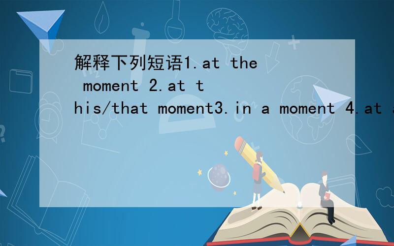 解释下列短语1.at the moment 2.at this/that moment3.in a moment 4.at any moment5.for a moment 6.after a moment7.the next moment 8.the moment