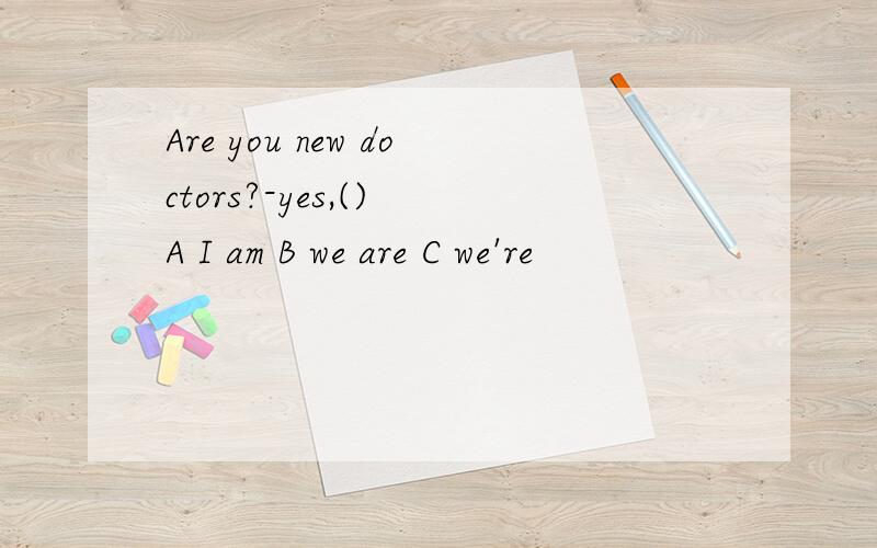 Are you new doctors?-yes,() A I am B we are C we're