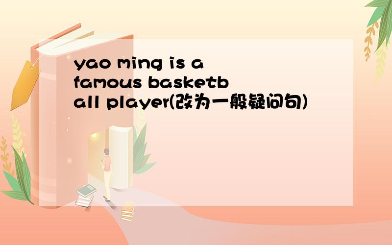 yao ming is a famous basketball player(改为一般疑问句)