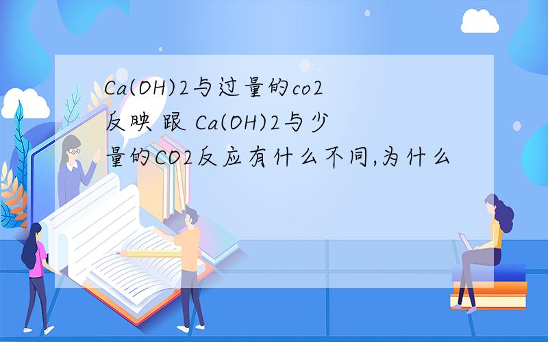 Ca(OH)2与过量的co2反映 跟 Ca(OH)2与少量的CO2反应有什么不同,为什么