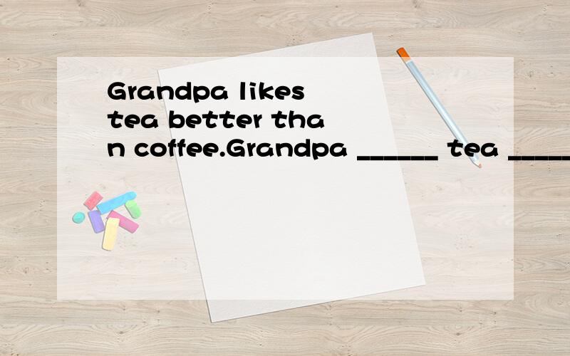 Grandpa likes tea better than coffee.Grandpa ______ tea _______ coffee