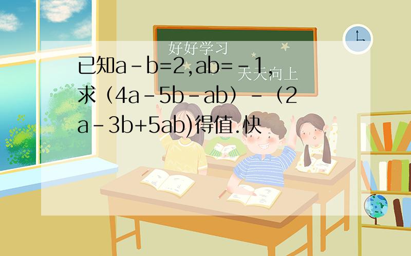 已知a-b=2,ab=-1,求（4a-5b-ab）-（2a-3b+5ab)得值.快