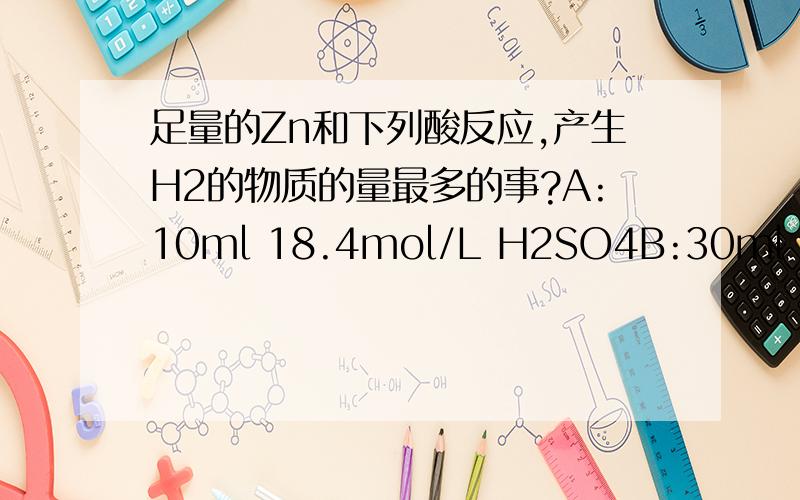 足量的Zn和下列酸反应,产生H2的物质的量最多的事?A:10ml 18.4mol/L H2SO4B:30ml 3mol/L HCL C:30ml 2mol/l H2SO4 D:30mo 5mol/L HNO3