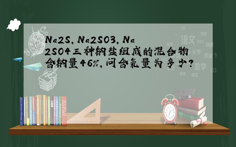 Na2S,Na2SO3,Na2SO4三种钠盐组成的混合物含钠量46%,问含氧量为多少?
