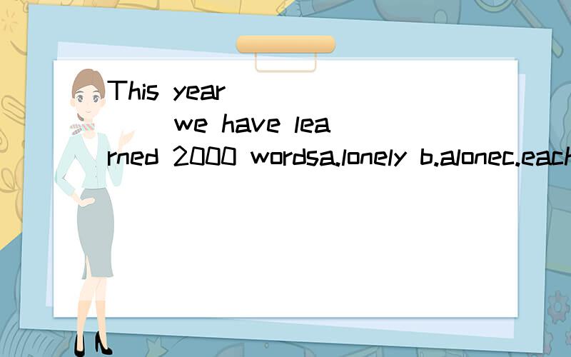 This year ______ we have learned 2000 wordsa.lonely b.alonec.each d.only