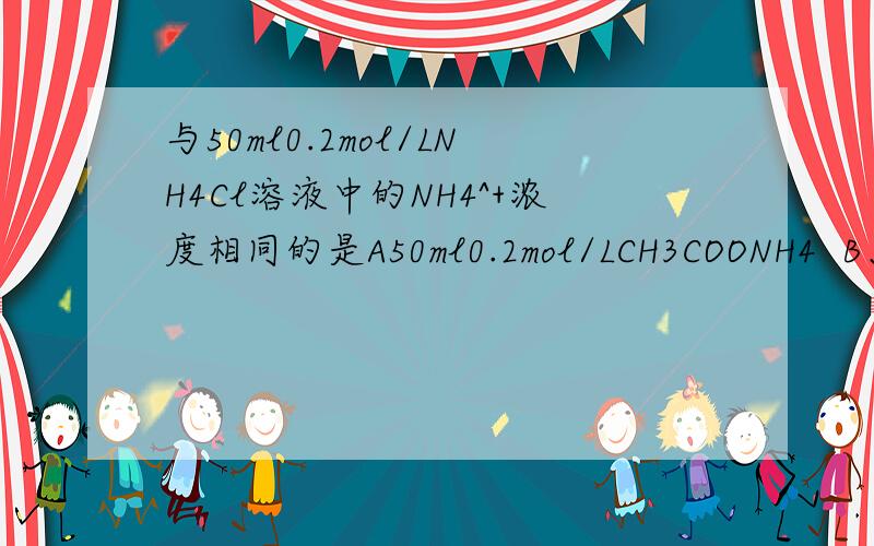 与50ml0.2mol/LNH4Cl溶液中的NH4^+浓度相同的是A50ml0.2mol/LCH3COONH4  B、50ML0.25MOL/L(NH4)2SO4  C、100ml0.2mol/LNH4NO3   D50ml0.2mol/LNH3*H2O  请详细解释下这4个的过程谢谢了