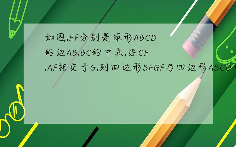 如图,EF分别是矩形ABCD的边AB,BC的中点,连CE,AF相交于G,则四边形BEGF与四边形ABCD等于 如图,E、F分别是矩形ABCD的边AB、BC的中点,连CE、AF,设CE、AF相交于G,则S四边形BEGF：S四边形ABCD等于（　　）A1/4B