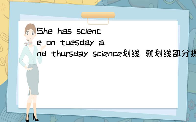 She has science on tuesday and thursday science划线 就划线部分提问