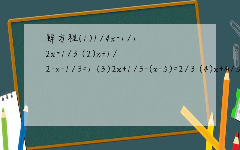 解方程(1)1/4x-1/12x=1/3 (2)x+1/2-x-1/3=1 (3)2x+1/3-(x-5)=2/3 (4)x+4/5-x+2/10=x-2/2(5)2.4-x-4/2.5=3/5x (6)x-2/3-x-1/2=x+1