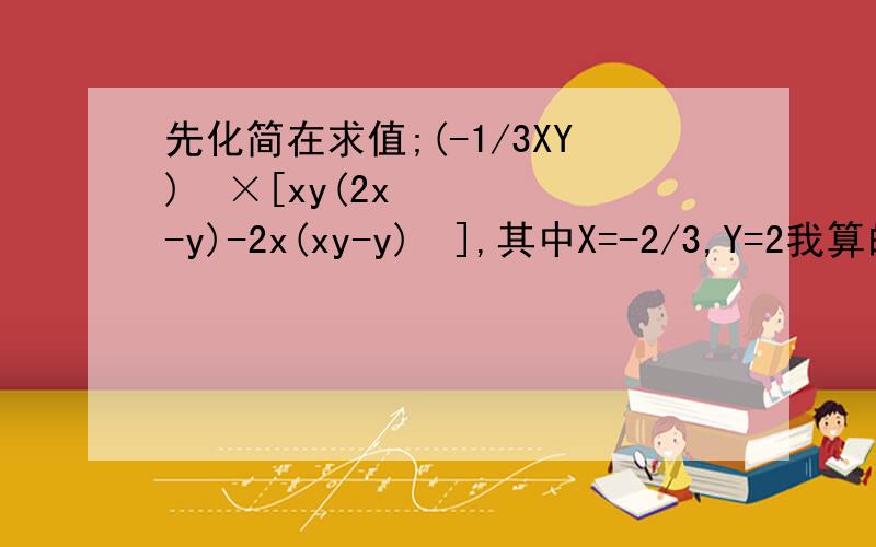 先化简在求值;(-1/3XY)²×[xy(2x-y)-2x(xy-y)²],其中X=-2/3,Y=2我算的是-7